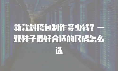 新款斜挎包制作多少钱？一双鞋子最好合适的尺码怎么选