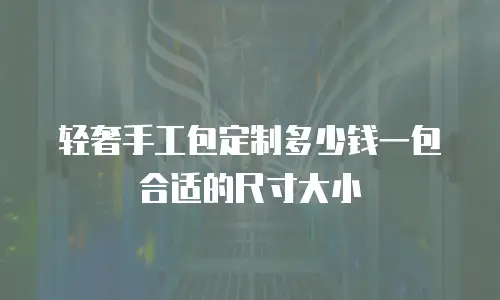 轻奢手工包定制多少钱一包合适的尺寸大小