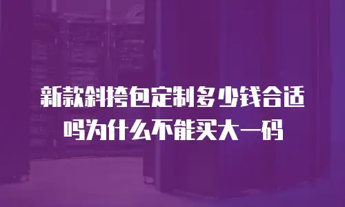 新款斜挎包定制多少钱合适吗为什么不能买大一码