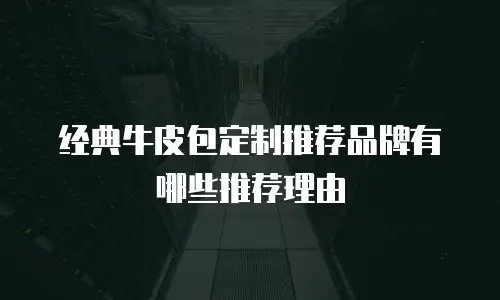 经典牛皮包定制推荐品牌有哪些推荐理由
