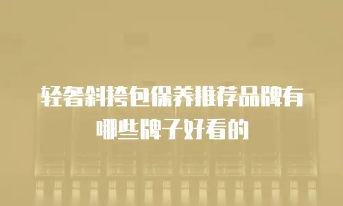 轻奢斜挎包保养推荐品牌有哪些牌子好看的