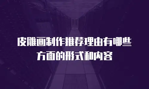 皮雕画制作推荐理由有哪些方面的形式和内容