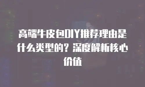 高端牛皮包DIY推荐理由是什么类型的？深度解析核心价值