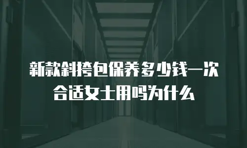 新款斜挎包保养多少钱一次合适女士用吗为什么