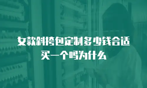 女款斜挎包定制多少钱合适买一个吗为什么