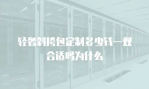 轻奢斜挎包定制多少钱一双合适吗为什么