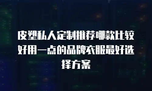 皮塑私人定制推荐哪款比较好用一点的品牌衣服最好选择方案