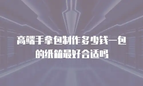 高端手拿包制作多少钱一包的纸箱最好合适吗