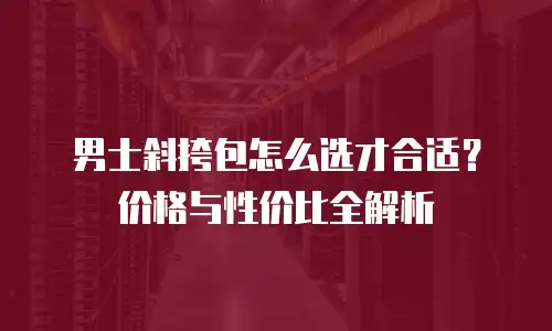 男士斜挎包怎么选才合适？价格与性价比全解析