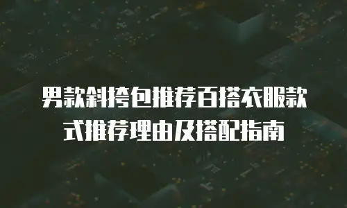 男款斜挎包推荐百搭衣服款式推荐理由及搭配指南