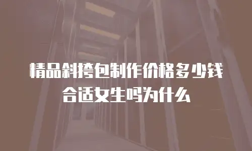 精品斜挎包制作价格多少钱合适女生吗为什么