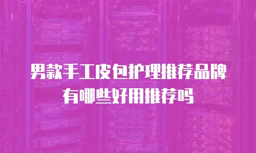男款手工皮包护理推荐品牌有哪些好用推荐吗