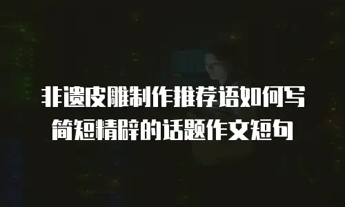 非遗皮雕制作推荐语如何写简短精辟的话题作文短句