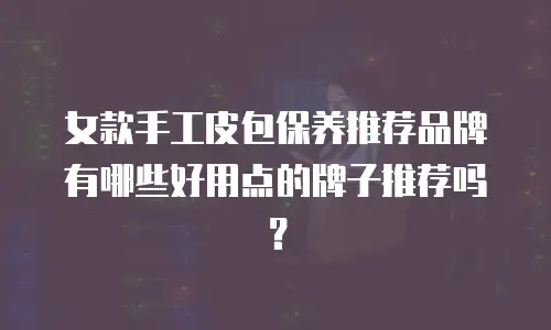 女款手工皮包保养推荐品牌有哪些好用点的牌子推荐吗？