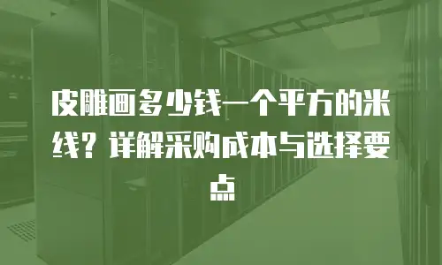 皮雕画多少钱一个平方的米线？详解采购成本与选择要点