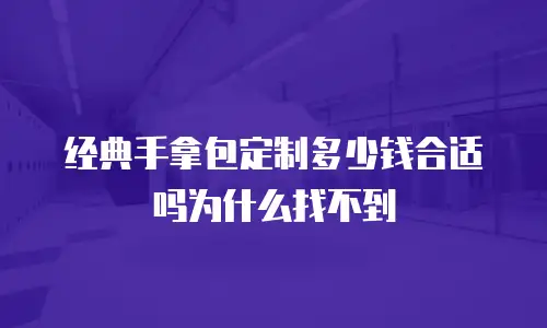 经典手拿包定制多少钱合适吗为什么找不到