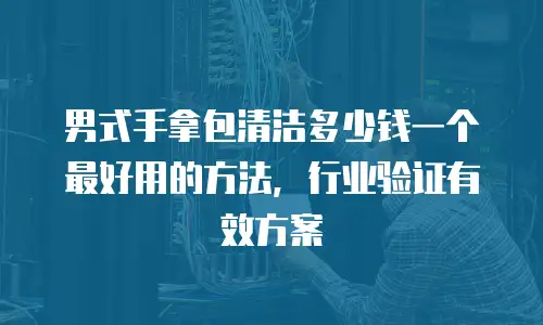 男式手拿包清洁多少钱一个最好用的方法，行业验证有效方案