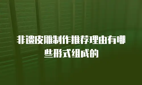 非遗皮雕制作推荐理由有哪些形式组成的