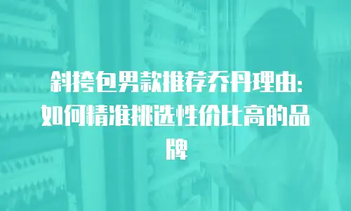 斜挎包男款推荐乔丹理由：如何精准挑选性价比高的品牌