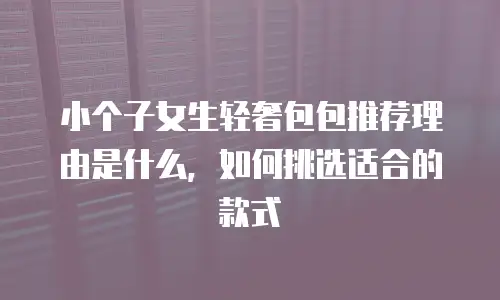 小个子女生轻奢包包推荐理由是什么，如何挑选适合的款式