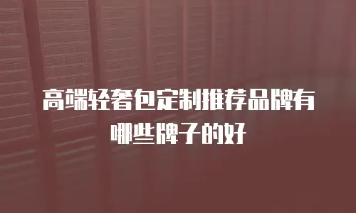 高端轻奢包定制推荐品牌有哪些牌子的好
