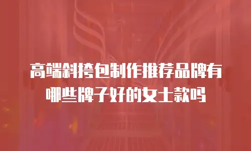 高端斜挎包制作推荐品牌有哪些牌子好的女士款吗