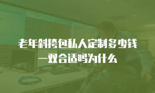 老年斜挎包私人定制多少钱一双合适吗为什么