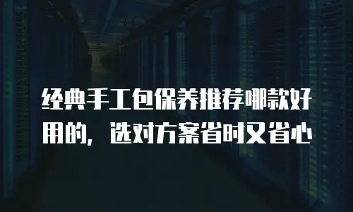 经典手工包保养推荐哪款好用的，选对方案省时又省心
