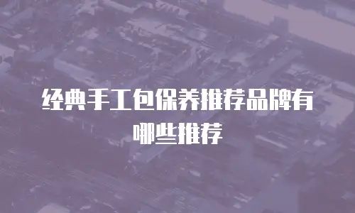 经典手工包保养推荐品牌有哪些推荐