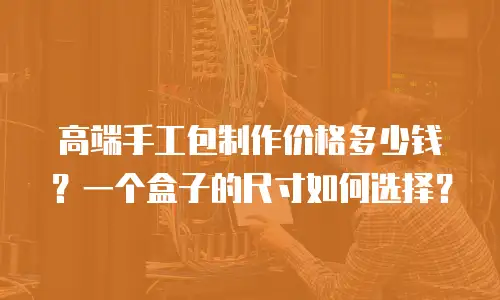 高端手工包制作价格多少钱？一个盒子的尺寸如何选择？