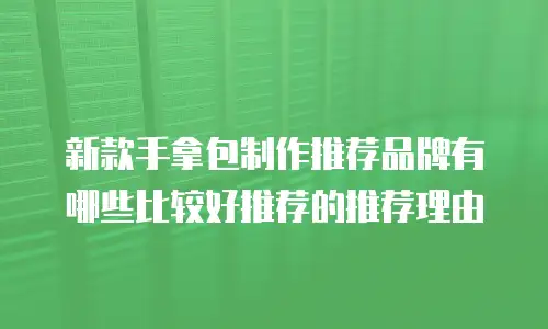 新款手拿包制作推荐品牌有哪些比较好推荐的推荐理由