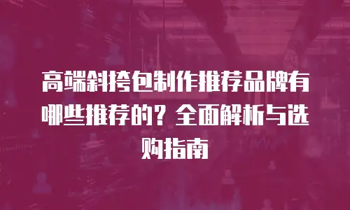 高端斜挎包制作推荐品牌有哪些推荐的？全面解析与选购指南