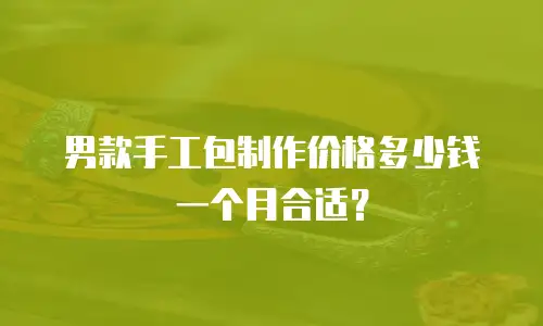 男款手工包制作价格多少钱一个月合适？