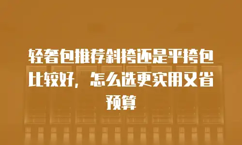 轻奢包推荐斜挎还是平挎包比较好，怎么选更实用又省预算