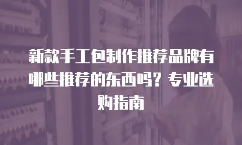 新款手工包制作推荐品牌有哪些推荐的东西吗？专业选购指南