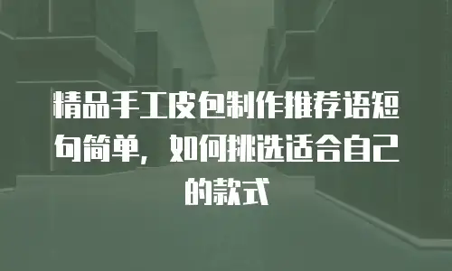 精品手工皮包制作推荐语短句简单，如何挑选适合自己的款式