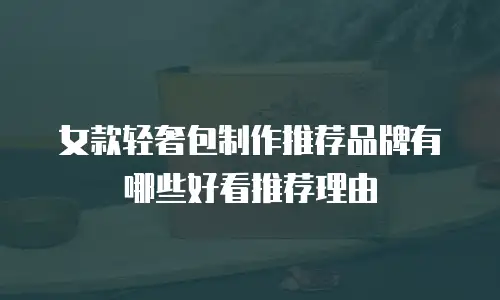 女款轻奢包制作推荐品牌有哪些好看推荐理由