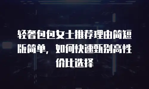 轻奢包包女士推荐理由简短版简单，如何快速甄别高性价比选择