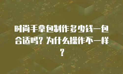 时尚手拿包制作多少钱一包合适吗？为什么操作不一样？