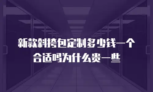新款斜挎包定制多少钱一个合适吗为什么贵一些