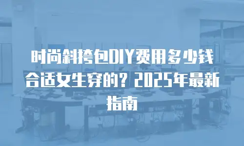 时尚斜挎包DIY费用多少钱合适女生穿的？2025年最新指南