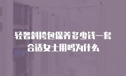 轻奢斜挎包保养多少钱一套合适女士用吗为什么