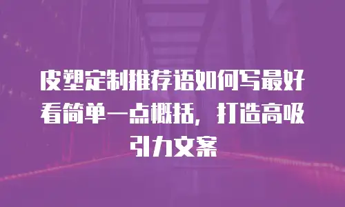 皮塑定制推荐语如何写最好看简单一点概括，打造高吸引力文案