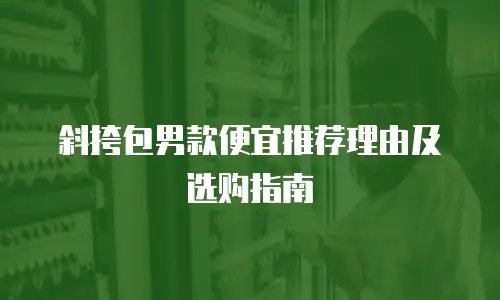 斜挎包男款便宜推荐理由及选购指南