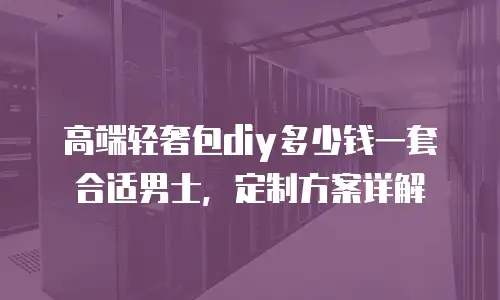 高端轻奢包diy多少钱一套合适男士，定制方案详解