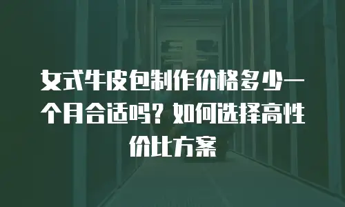 女式牛皮包制作价格多少一个月合适吗？如何选择高性价比方案