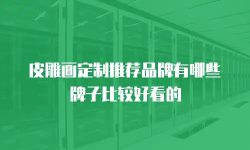皮雕画定制推荐品牌有哪些牌子比较好看的