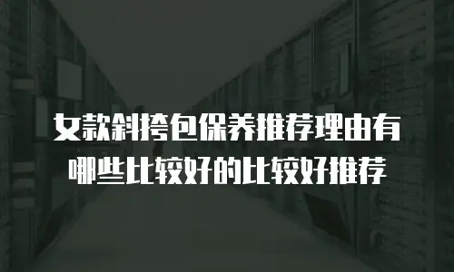 女款斜挎包保养推荐理由有哪些比较好的比较好推荐
