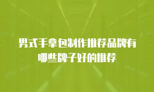 男式手拿包制作推荐品牌有哪些牌子好的推荐