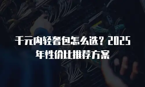 千元内轻奢包怎么选？2025年性价比推荐方案